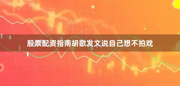 股票配资指南胡歌发文说自己想不拍戏