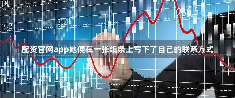 配资官网app她便在一张纸条上写下了自己的联系方式