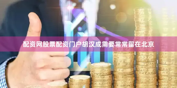 配资网股票配资门户胡汉成需要常常留在北京
