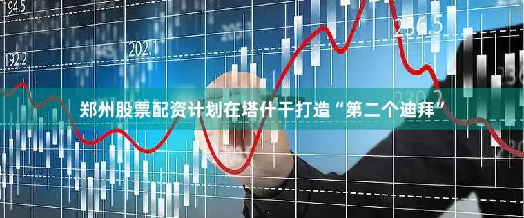 郑州股票配资计划在塔什干打造“第二个迪拜”