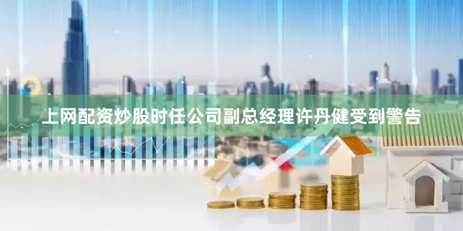 上网配资炒股时任公司副总经理许丹健受到警告