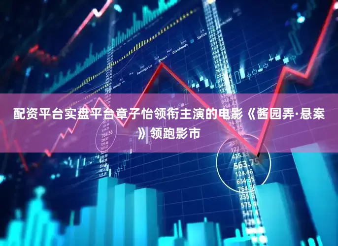 配资平台实盘平台章子怡领衔主演的电影《酱园弄·悬案》领跑影市
