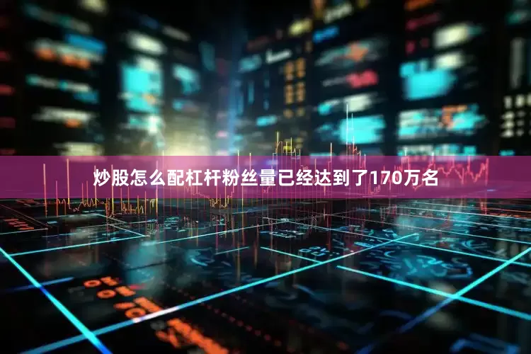 炒股怎么配杠杆粉丝量已经达到了170万名