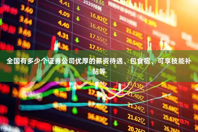全国有多少个证券公司优厚的薪资待遇、包食宿、可享技能补贴等