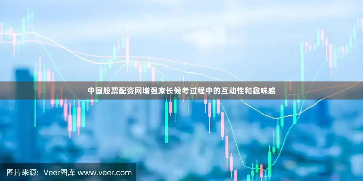 中国股票配资网增强家长候考过程中的互动性和趣味感