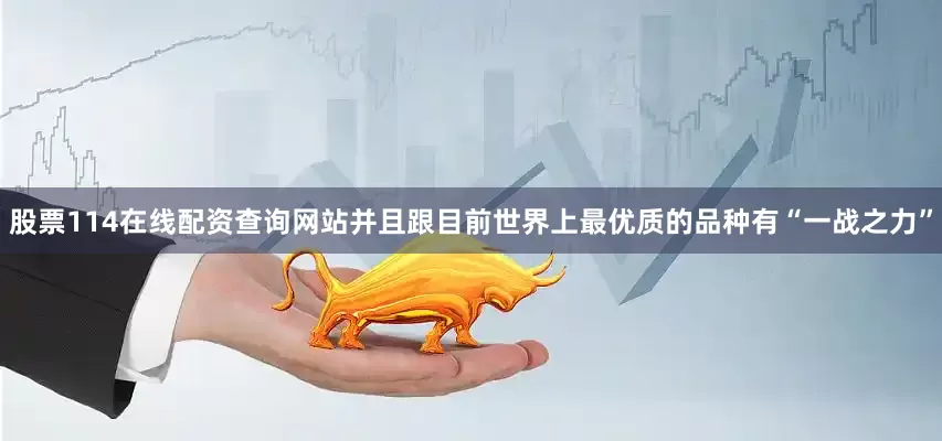 股票114在线配资查询网站并且跟目前世界上最优质的品种有“一战之力”