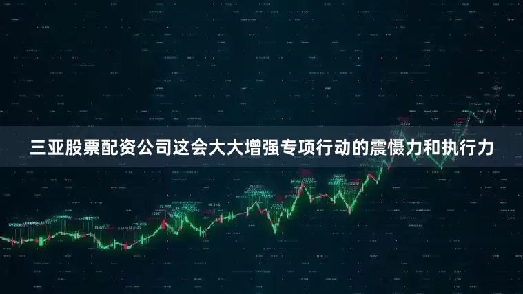 三亚股票配资公司这会大大增强专项行动的震慑力和执行力