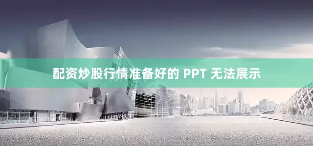 配资炒股行情准备好的 PPT 无法展示
