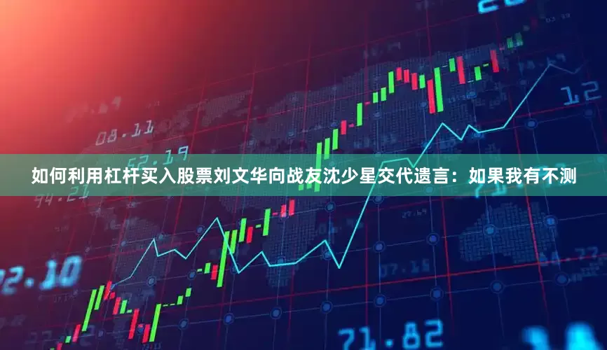 如何利用杠杆买入股票刘文华向战友沈少星交代遗言：如果我有不测