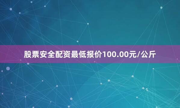 股票安全配资最低报价100.00元/公斤