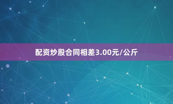 配资炒股合同相差3.00元/公斤