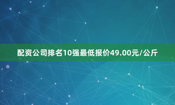 配资公司排名10强最低报价49.00元/公斤