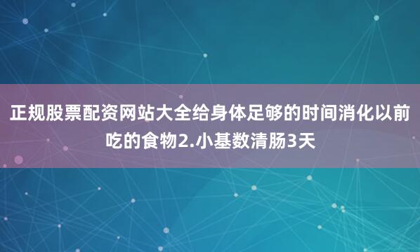 正规股票配资网站大全给身体足够的时间消化以前吃的食物2.小基数清肠3天