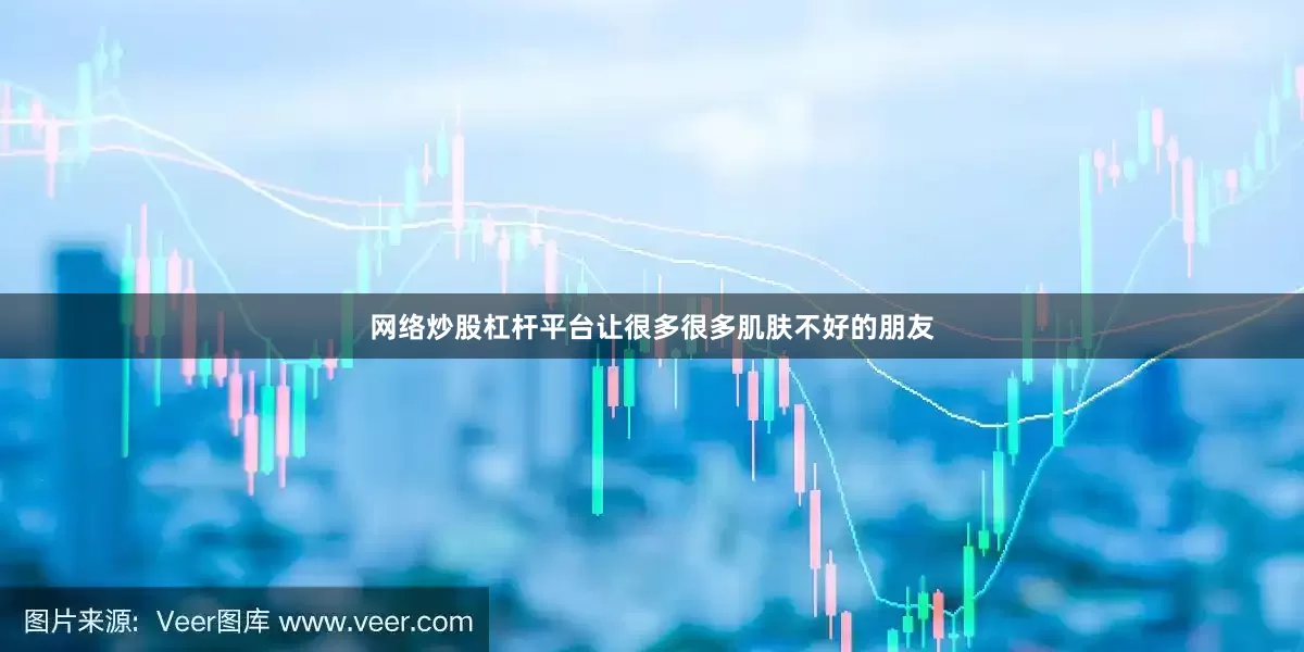 网络炒股杠杆平台让很多很多肌肤不好的朋友