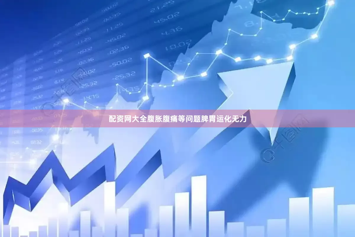 配资网大全腹胀腹痛等问题脾胃运化无力