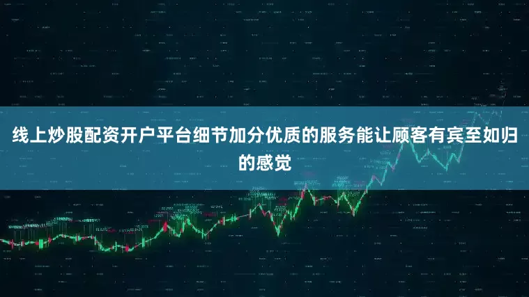 线上炒股配资开户平台细节加分优质的服务能让顾客有宾至如归的感觉