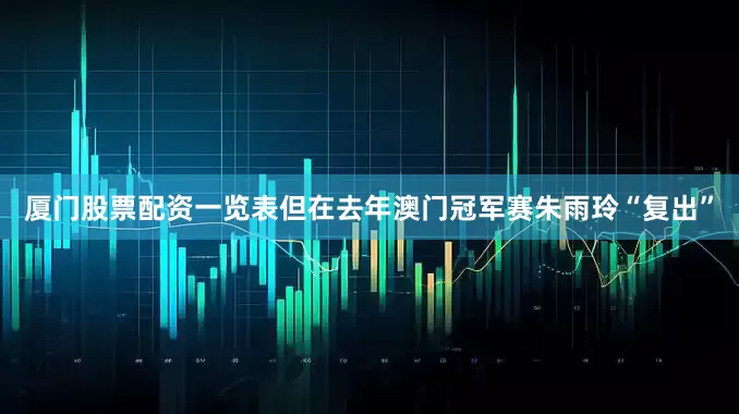 厦门股票配资一览表但在去年澳门冠军赛朱雨玲“复出”