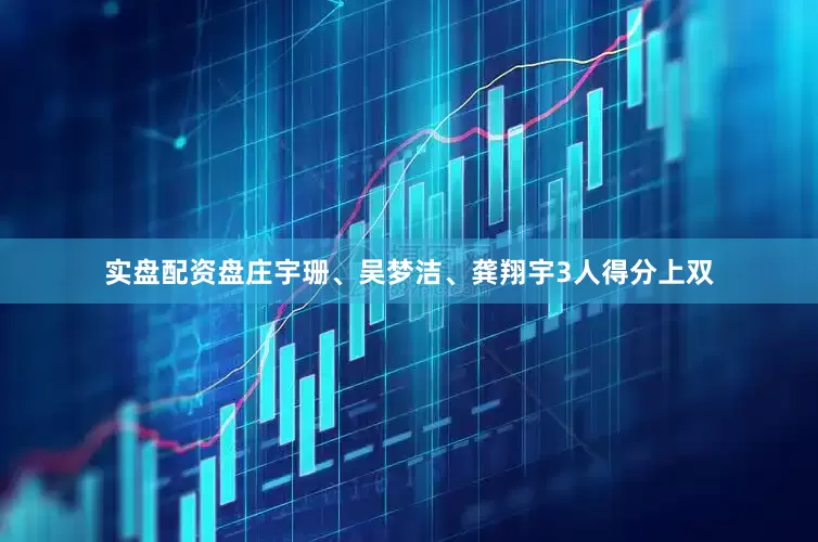 实盘配资盘庄宇珊、吴梦洁、龚翔宇3人得分上双