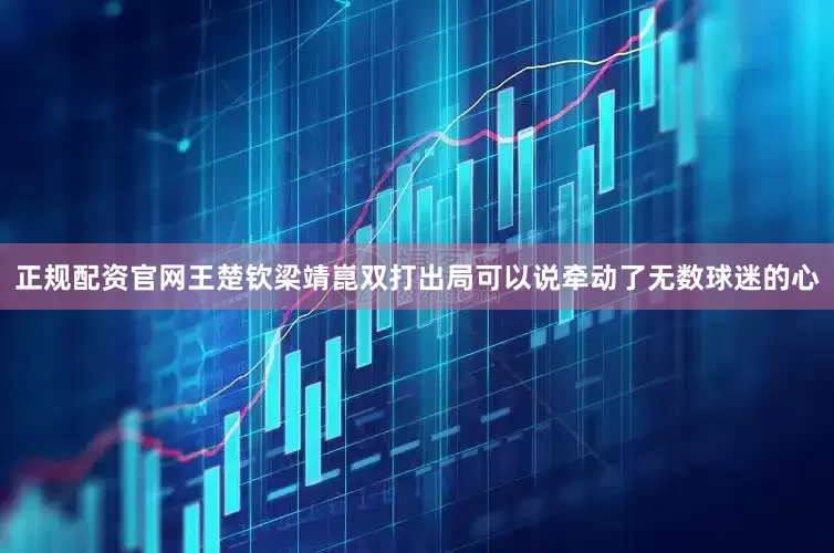 正规配资官网王楚钦梁靖崑双打出局可以说牵动了无数球迷的心