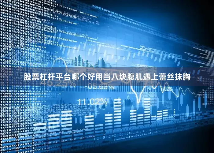 股票杠杆平台哪个好用当八块腹肌遇上蕾丝抹胸