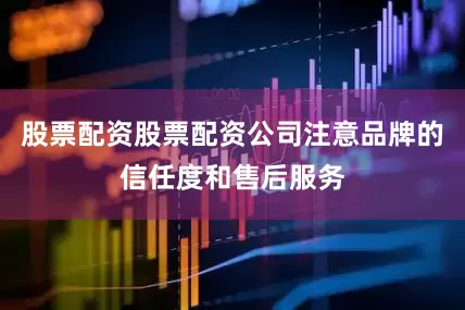 股票配资股票配资公司注意品牌的信任度和售后服务