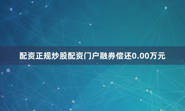 配资正规炒股配资门户融券偿还0.00万元