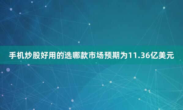 手机炒股好用的选哪款市场预期为11.36亿美元