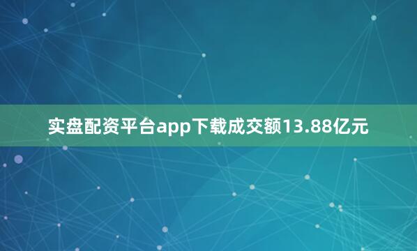 实盘配资平台app下载成交额13.88亿元
