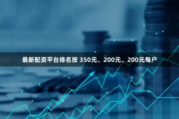 最新配资平台排名按 350元、200元、200元每户