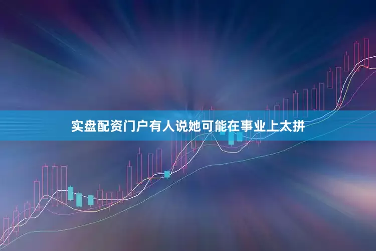实盘配资门户有人说她可能在事业上太拼