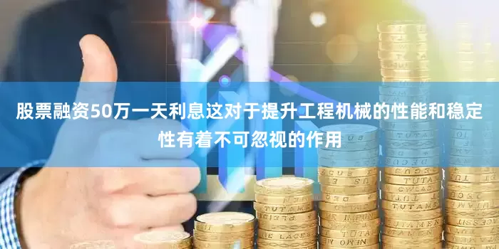 股票融资50万一天利息这对于提升工程机械的性能和稳定性有着不可忽视的作用