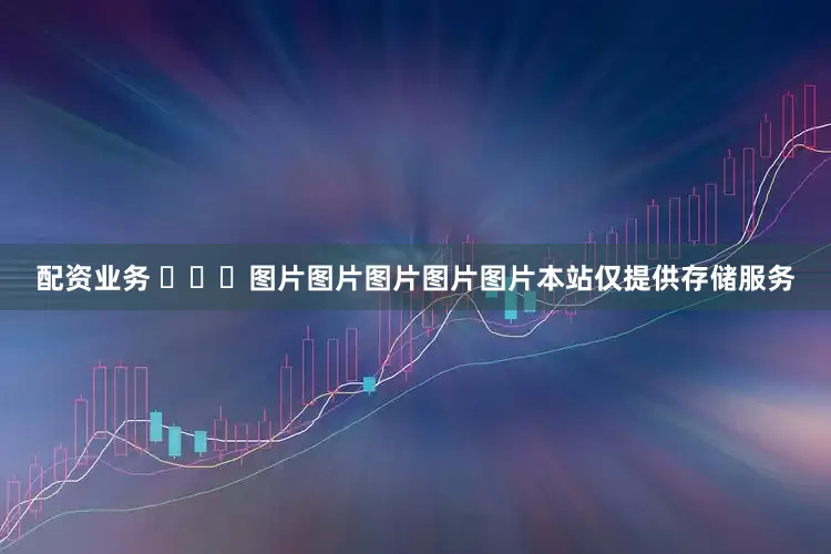 配资业务 ​​​图片图片图片图片图片本站仅提供存储服务