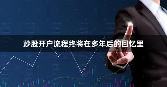 炒股开户流程终将在多年后的回忆里