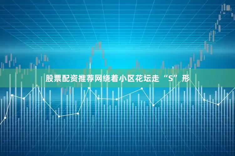 股票配资推荐网绕着小区花坛走 “S” 形