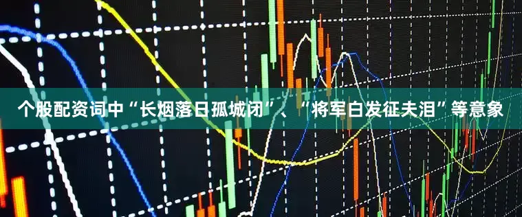 个股配资词中“长烟落日孤城闭”、“将军白发征夫泪”等意象