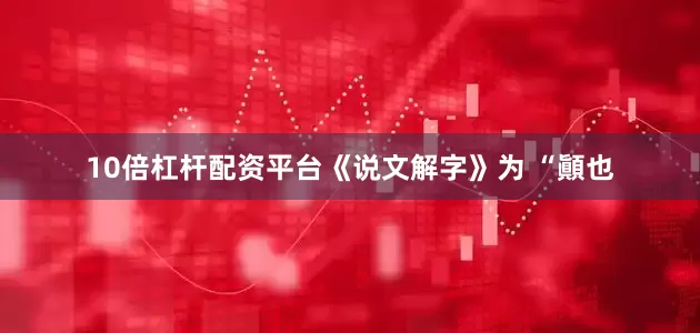 10倍杠杆配资平台《说文解字》为 “顚也
