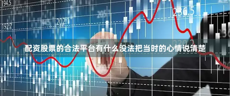 配资股票的合法平台有什么没法把当时的心情说清楚