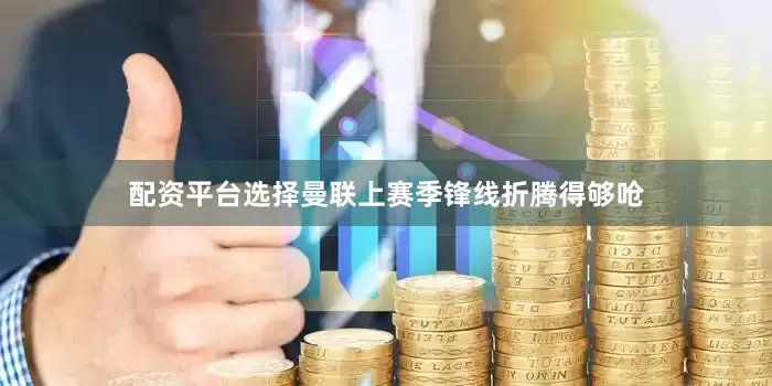 配资平台选择曼联上赛季锋线折腾得够呛