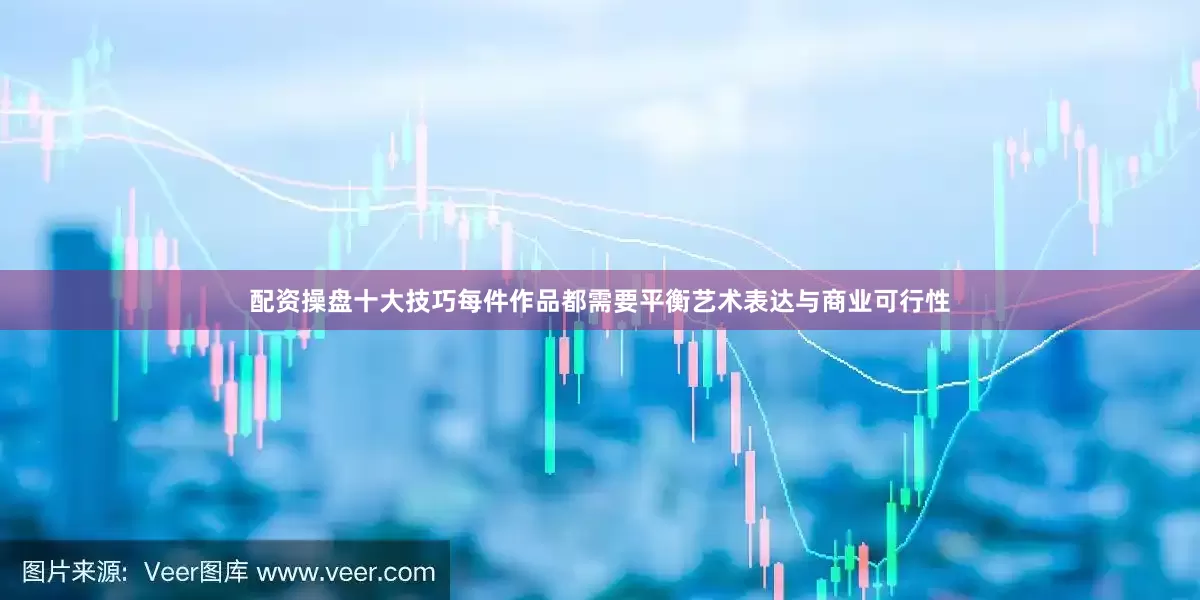 配资操盘十大技巧每件作品都需要平衡艺术表达与商业可行性