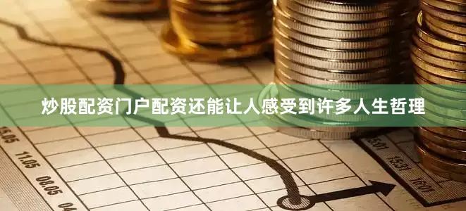 炒股配资门户配资还能让人感受到许多人生哲理