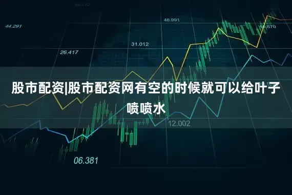 股市配资|股市配资网有空的时候就可以给叶子喷喷水