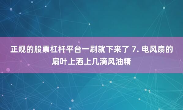 正规的股票杠杆平台一刷就下来了 7. 电风扇的扇叶上洒上几滴风油精
