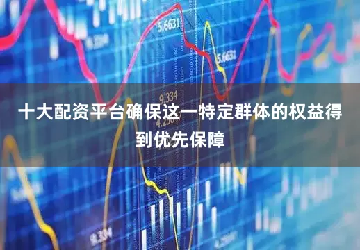 十大配资平台确保这一特定群体的权益得到优先保障