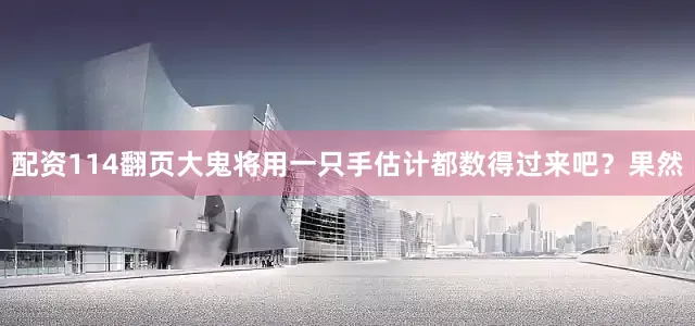 配资114翻页大鬼将用一只手估计都数得过来吧？果然