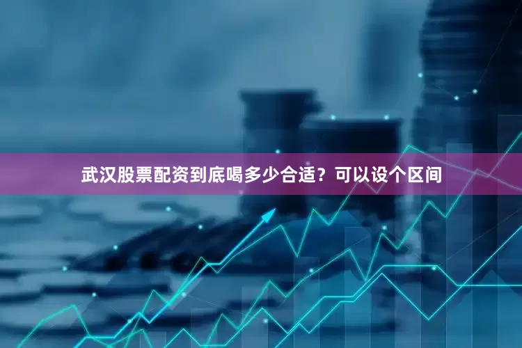 武汉股票配资到底喝多少合适？可以设个区间