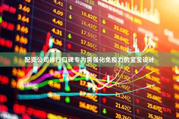 配资公司排行口碑专为需强化免疫力的宝宝设计