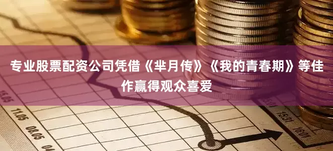 专业股票配资公司凭借《芈月传》《我的青春期》等佳作赢得观众喜爱