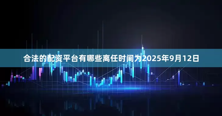 合法的配资平台有哪些离任时间为2025年9月12日