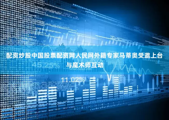 配资炒股中国股票配资网人民网外籍专家马蒂奥受邀上台与魔术师互动