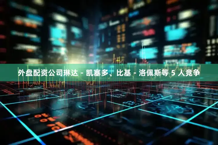 外盘配资公司琳达 - 凯塞多、比基 - 洛佩斯等 5 人竞争